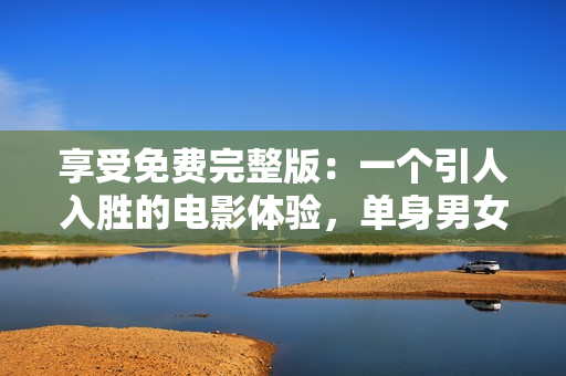 享受免费完整版：一个引人入胜的电影体验，单身男女恋爱观细腻刻画