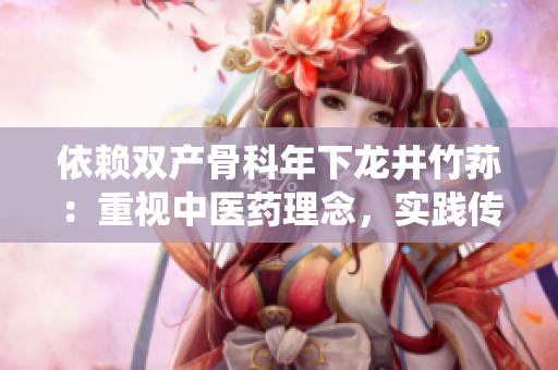 依赖双产骨科年下龙井竹荪：重视中医药理念，实践传统中医骨伤科技术
