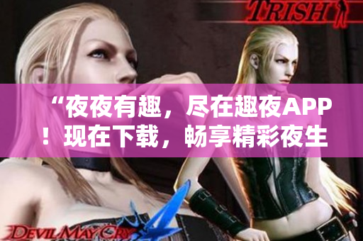 “夜夜有趣，尽在趣夜APP！现在下载，畅享精彩夜生活！”