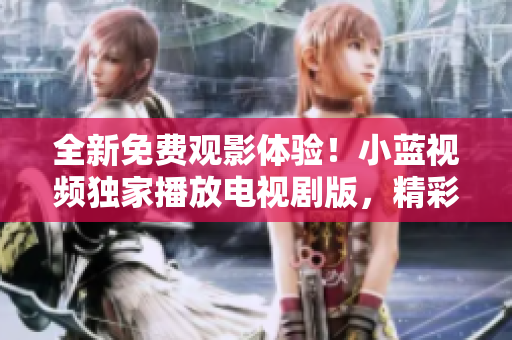 全新免费观影体验！小蓝视频独家播放电视剧版，精彩剧集一键畅享！