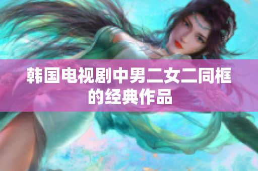 韩国电视剧中男二女二同框的经典作品