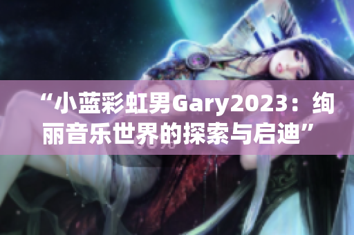 “小蓝彩虹男Gary2023：绚丽音乐世界的探索与启迪”