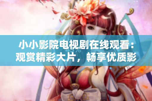 小小影院电视剧在线观看：观赏精彩大片，畅享优质影视资源