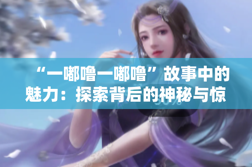 “一嘟噜一嘟噜”故事中的魅力：探索背后的神秘与惊喜，引发心灵共鸣
