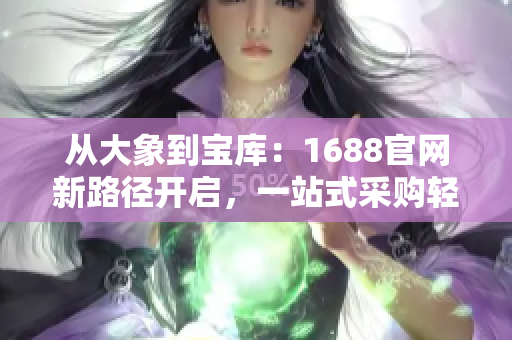 从大象到宝库：1688官网新路径开启，一站式采购轻松搞定！