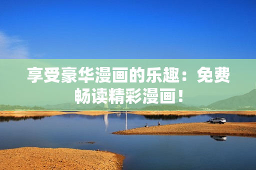 享受豪华漫画的乐趣：免费畅读精彩漫画！