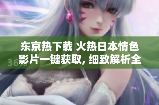 东京热下载 火热日本情色影片一键获取, 细致解析全新下载途径