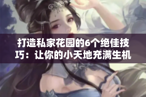 打造私家花园的6个绝佳技巧：让你的小天地充满生机与美丽
