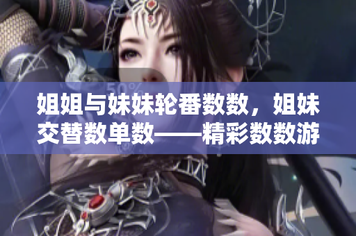 姐姐与妹妹轮番数数，姐妹交替数单数——精彩数数游戏