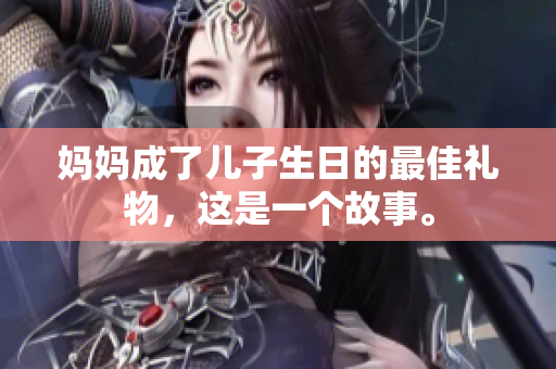 妈妈成了儿子生日的最佳礼物，这是一个故事。