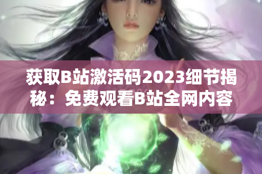 获取B站激活码2023细节揭秘：免费观看B站全网内容