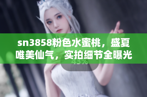 sn3858粉色水蜜桃，盛夏唯美仙气，实拍细节全曝光