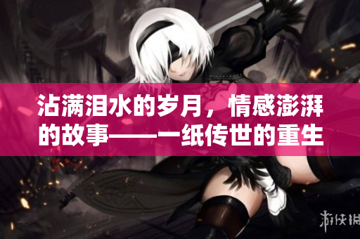 沾满泪水的岁月，情感澎湃的故事——一纸传世的重生