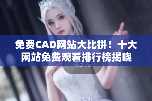 免费CAD网站大比拼！十大网站免费观看排行榜揭晓