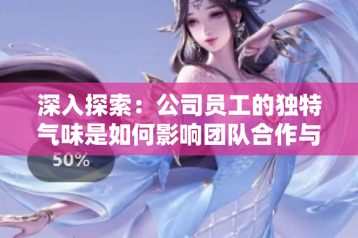 深入探索：公司员工的独特气味是如何影响团队合作与文化的关键因素