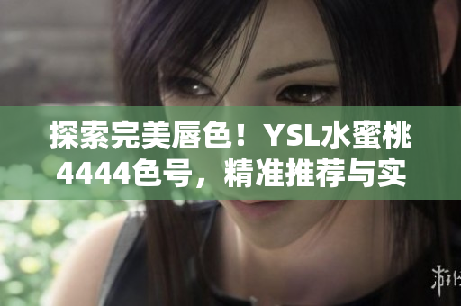 探索完美唇色！YSL水蜜桃4444色号，精准推荐与实测分享