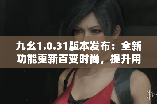 九幺1.0.31版本发布：全新功能更新百变时尚，提升用户体验
