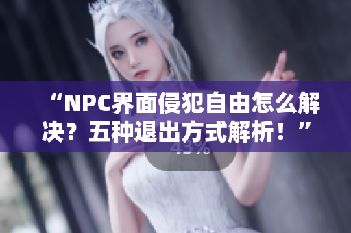 “NPC界面侵犯自由怎么解决？五种退出方式解析！”