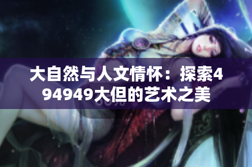 大自然与人文情怀：探索494949大但的艺术之美
