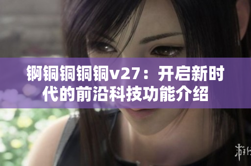 锕铜铜铜铜v27：开启新时代的前沿科技功能介绍
