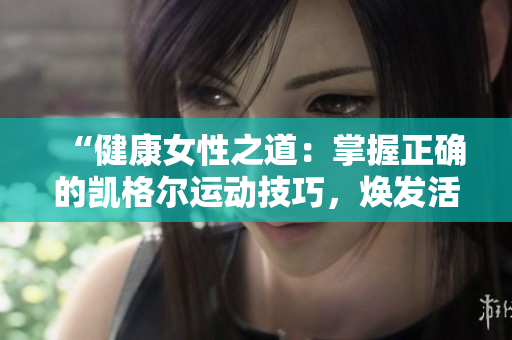 “健康女性之道：掌握正确的凯格尔运动技巧，焕发活力与自信！”