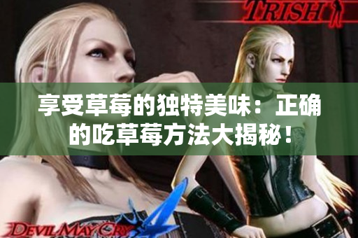 享受草莓的独特美味：正确的吃草莓方法大揭秘！
