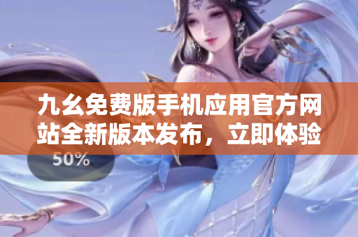 九幺免费版手机应用官方网站全新版本发布，立即体验最新功能及优惠活动