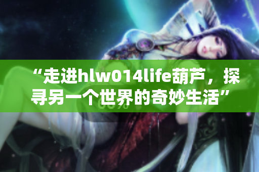 “走进hlw014life葫芦，探寻另一个世界的奇妙生活”
