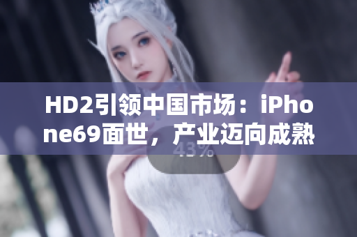 HD2引领中国市场：iPhone69面世，产业迈向成熟