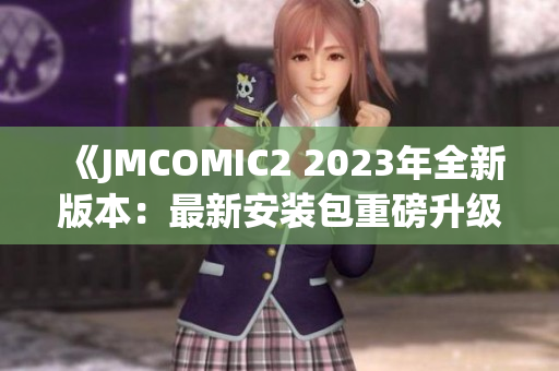 《JMCOMIC2 2023年全新版本：最新安装包重磅升级，亮点抢先看！》