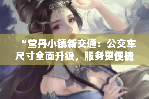 “莺丹小镇新交通：公交车尺寸全面升级，服务更便捷！”
