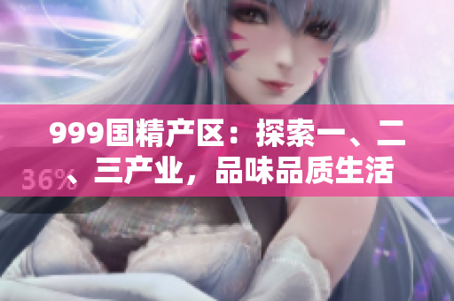 999国精产区：探索一、二、三产业，品味品质生活