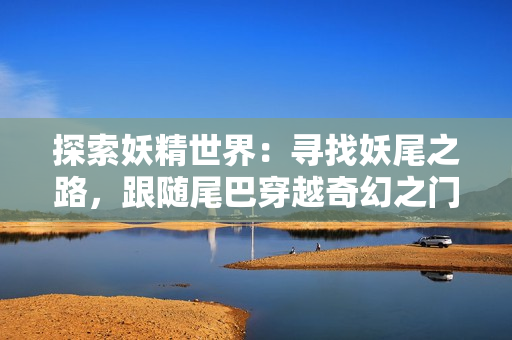 探索妖精世界：寻找妖尾之路，跟随尾巴穿越奇幻之门