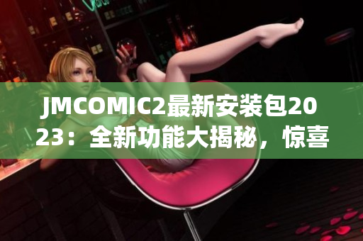 JMCOMIC2最新安装包2023：全新功能大揭秘，惊喜不容错过!