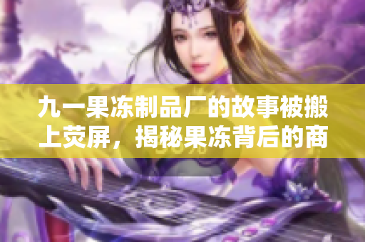 九一果冻制品厂的故事被搬上荧屏，揭秘果冻背后的商战传奇