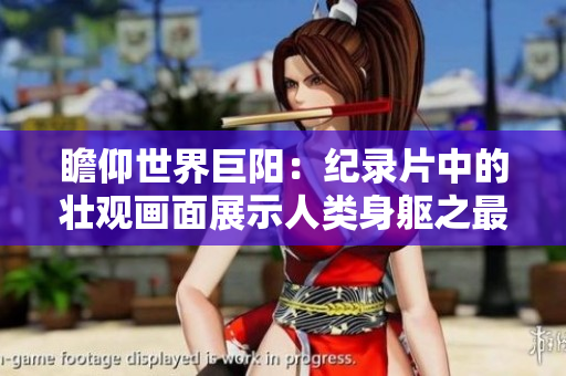 瞻仰世界巨阳：纪录片中的壮观画面展示人类身躯之最