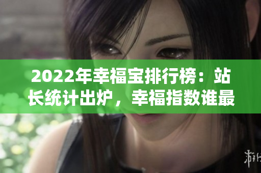2022年幸福宝排行榜：站长统计出炉，幸福指数谁最高？