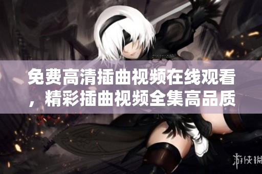 免费高清插曲视频在线观看，精彩插曲视频全集高品质播放