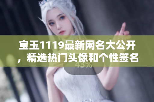 宝玉1119最新网名大公开，精选热门头像和个性签名，赶紧修改你的昵称啦！