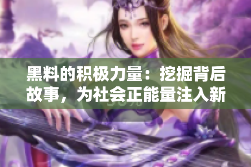 黑料的积极力量：挖掘背后故事，为社会正能量注入新活力