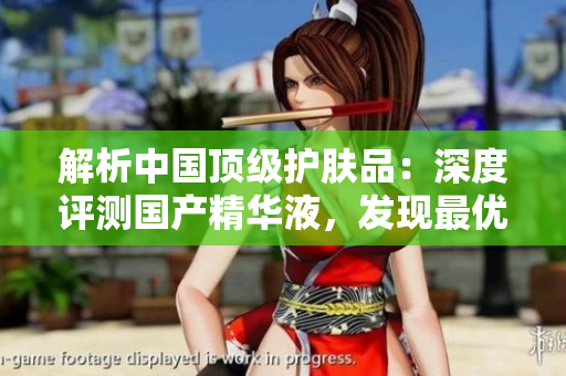 解析中国顶级护肤品：深度评测国产精华液，发现最优选！