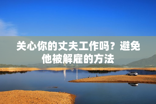 关心你的丈夫工作吗？避免他被解雇的方法