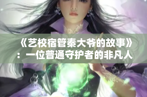 《艺校宿管秦大爷的故事》：一位普通守护者的非凡人生