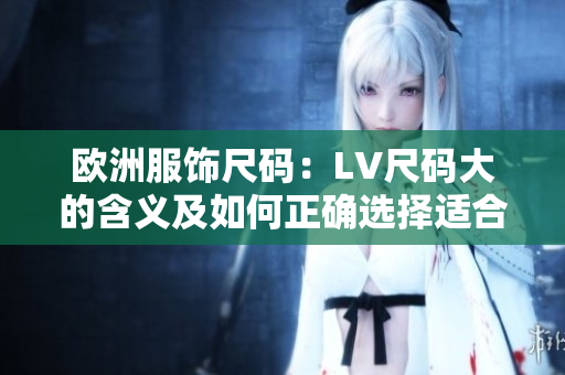 欧洲服饰尺码：LV尺码大的含义及如何正确选择适合的尺码
