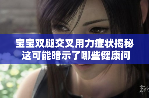 宝宝双腿交叉用力症状揭秘 这可能暗示了哪些健康问题？