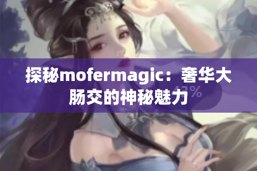 探秘mofermagic：奢华大肠交的神秘魅力