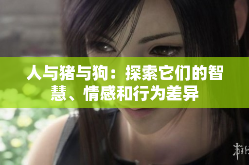 人与猪与狗：探索它们的智慧、情感和行为差异