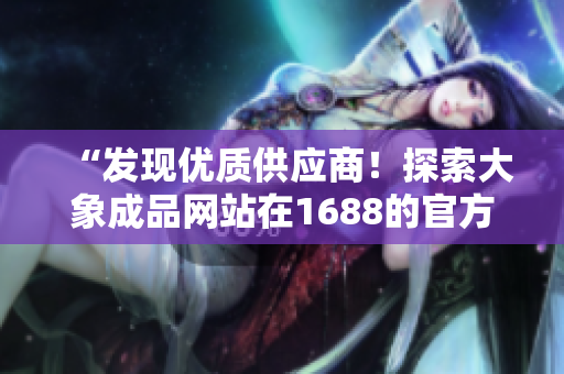 “发现优质供应商！探索大象成品网站在1688的官方入口！”