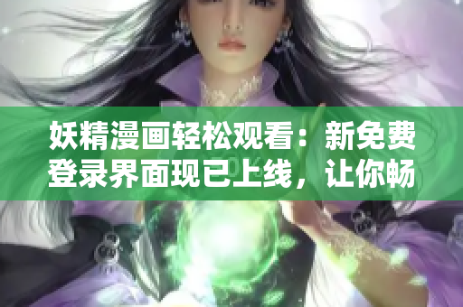 妖精漫画轻松观看：新免费登录界面现已上线，让你畅享精彩故事！