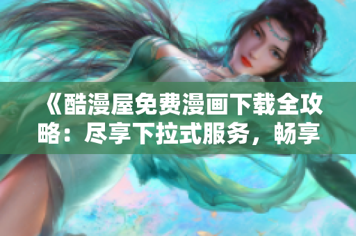 《酷漫屋免费漫画下载全攻略：尽享下拉式服务，畅享无限漫乐》